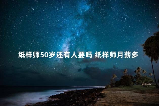 纸样师50岁还有人要吗 纸样师月薪多少